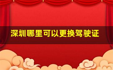 深圳哪里可以更换驾驶证