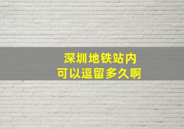 深圳地铁站内可以逗留多久啊