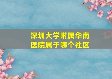 深圳大学附属华南医院属于哪个社区