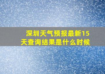 深圳天气预报最新15天查询结果是什么时候