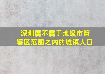 深圳属不属于地级市管辖区范围之内的城镇人口