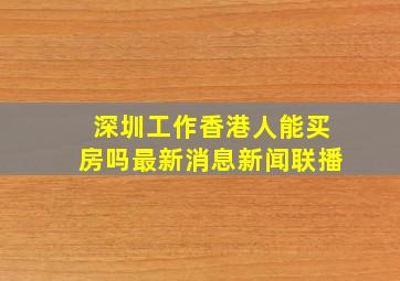 深圳工作香港人能买房吗最新消息新闻联播