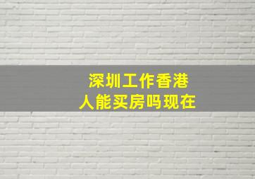 深圳工作香港人能买房吗现在