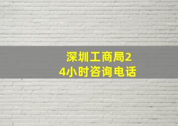 深圳工商局24小时咨询电话