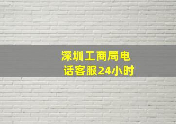 深圳工商局电话客服24小时