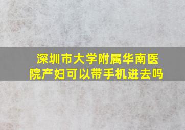 深圳市大学附属华南医院产妇可以带手机进去吗