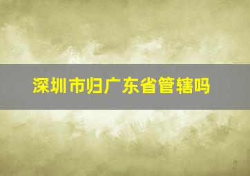 深圳市归广东省管辖吗