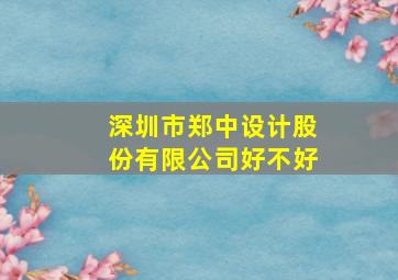 深圳市郑中设计股份有限公司好不好