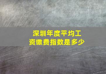 深圳年度平均工资缴费指数是多少