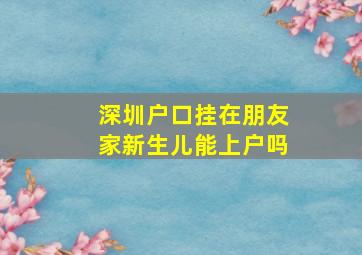 深圳户口挂在朋友家新生儿能上户吗