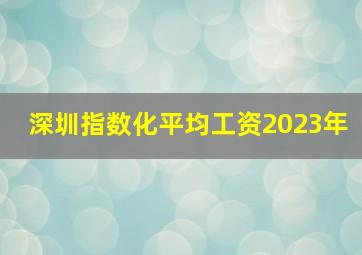 深圳指数化平均工资2023年