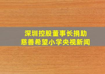 深圳控股董事长捐助慈善希望小学央视新闻