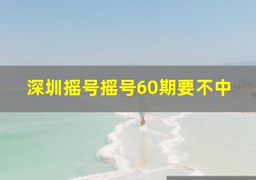 深圳摇号摇号60期要不中