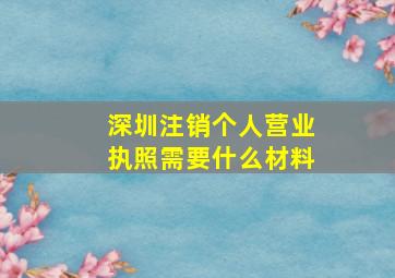 深圳注销个人营业执照需要什么材料