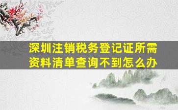 深圳注销税务登记证所需资料清单查询不到怎么办