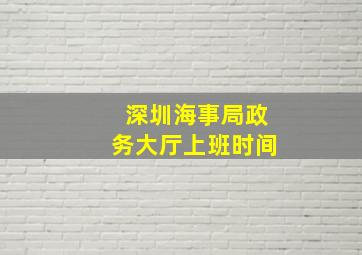 深圳海事局政务大厅上班时间