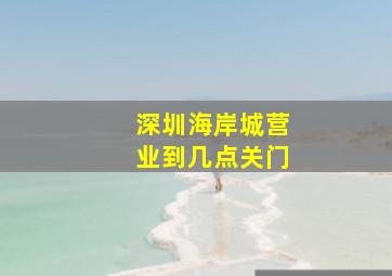 深圳海岸城营业到几点关门