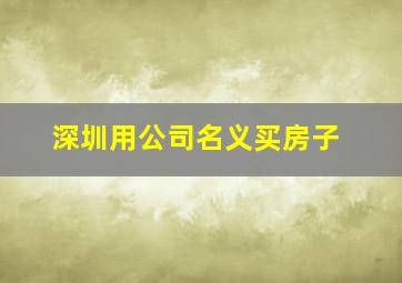 深圳用公司名义买房子