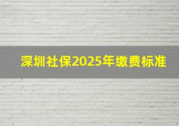 深圳社保2025年缴费标准