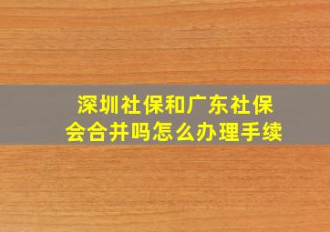 深圳社保和广东社保会合并吗怎么办理手续