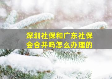 深圳社保和广东社保会合并吗怎么办理的