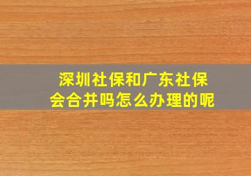 深圳社保和广东社保会合并吗怎么办理的呢