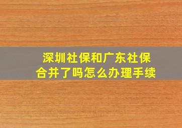 深圳社保和广东社保合并了吗怎么办理手续