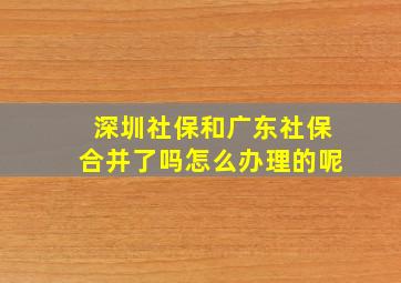 深圳社保和广东社保合并了吗怎么办理的呢