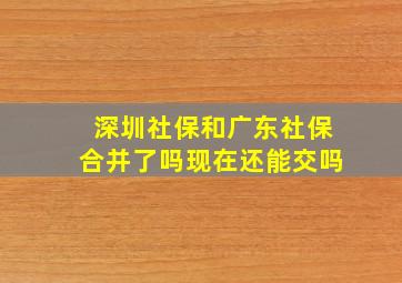 深圳社保和广东社保合并了吗现在还能交吗