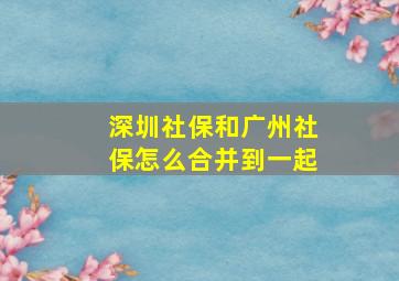 深圳社保和广州社保怎么合并到一起