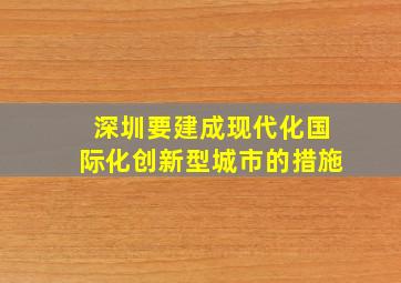 深圳要建成现代化国际化创新型城市的措施