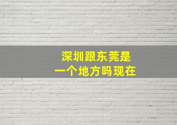 深圳跟东莞是一个地方吗现在