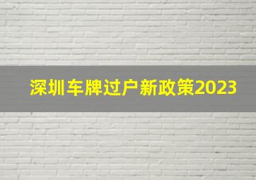 深圳车牌过户新政策2023