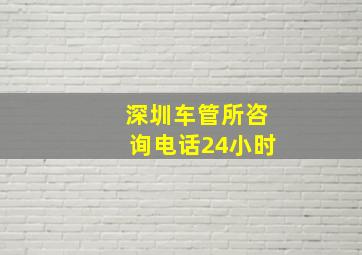 深圳车管所咨询电话24小时