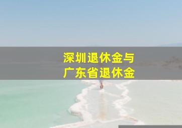 深圳退休金与广东省退休金