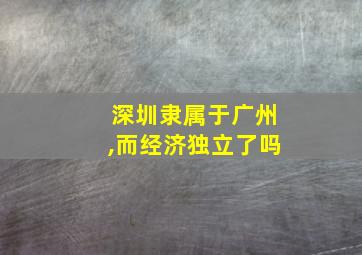 深圳隶属于广州,而经济独立了吗