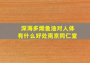 深海多烯鱼油对人体有什么好处南京同仁堂