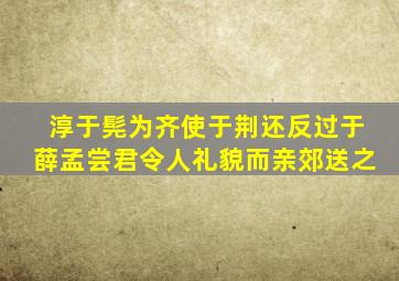 淳于髡为齐使于荆还反过于薛孟尝君令人礼貌而亲郊送之