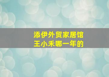 添伊外贸家居馆王小禾哪一年的