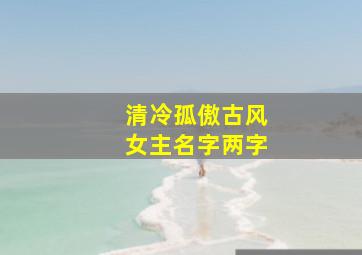 清冷孤傲古风女主名字两字