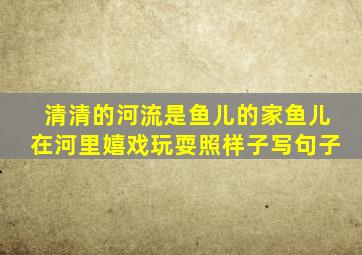 清清的河流是鱼儿的家鱼儿在河里嬉戏玩耍照样子写句子