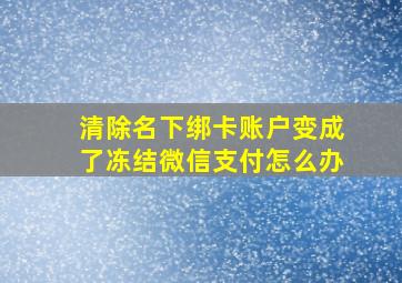 清除名下绑卡账户变成了冻结微信支付怎么办