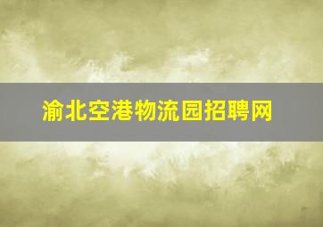 渝北空港物流园招聘网