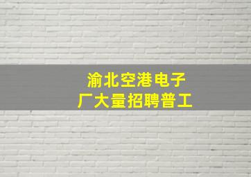 渝北空港电子厂大量招聘普工