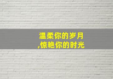 温柔你的岁月,惊艳你的时光