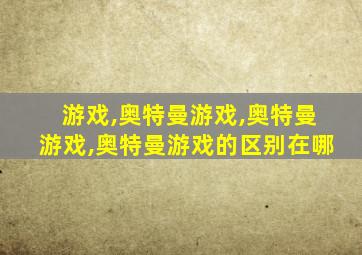 游戏,奥特曼游戏,奥特曼游戏,奥特曼游戏的区别在哪