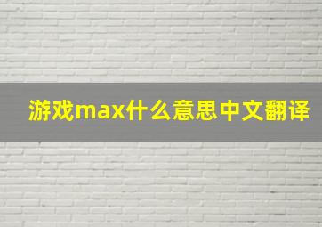 游戏max什么意思中文翻译