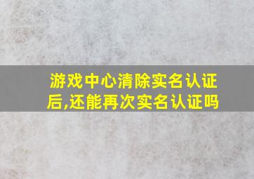 游戏中心清除实名认证后,还能再次实名认证吗