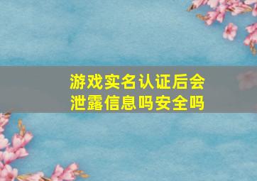 游戏实名认证后会泄露信息吗安全吗