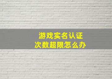 游戏实名认证次数超限怎么办